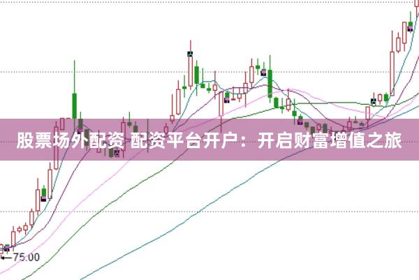 股票场外配资 配资平台开户：开启财富增值之旅