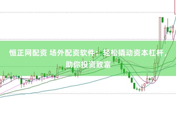 恒正网配资 场外配资软件：轻松撬动资本杠杆，助你投资致富
