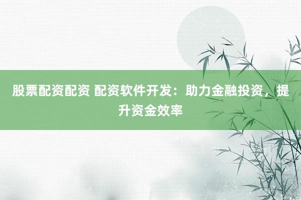 股票配资配资 配资软件开发：助力金融投资，提升资金效率