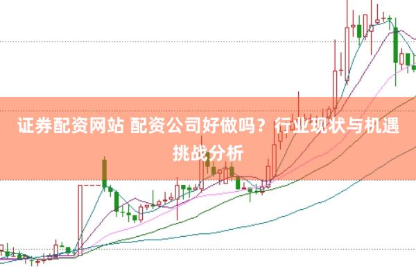 证券配资网站 配资公司好做吗？行业现状与机遇挑战分析