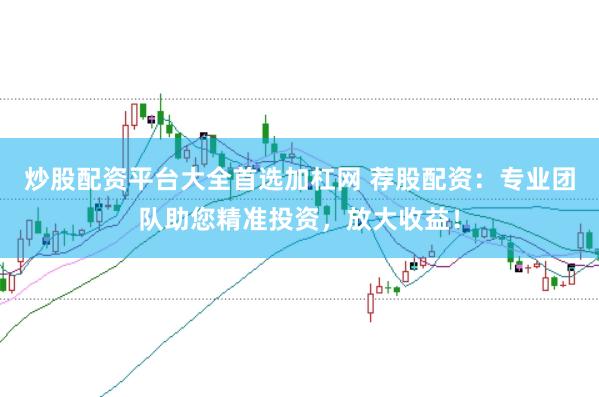 炒股配资平台大全首选加杠网 荐股配资：专业团队助您精准投资，放大收益！