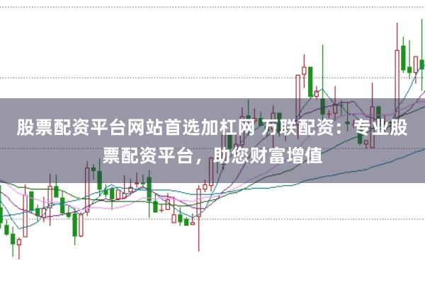 股票配资平台网站首选加杠网 万联配资：专业股票配资平台，助您财富增值