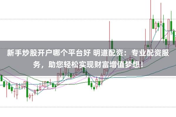 新手炒股开户哪个平台好 明道配资：专业配资服务，助您轻松实现财富增值梦想！