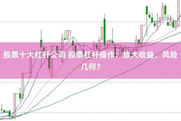股票十大杠杆公司 股票杠杆操作：放大收益，风险几何？