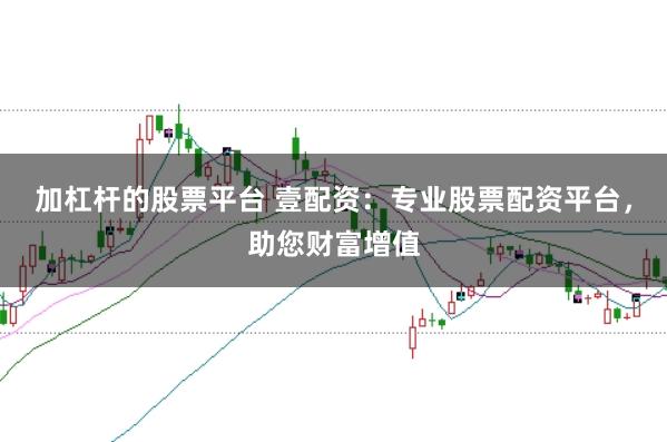 加杠杆的股票平台 壹配资：专业股票配资平台，助您财富增值
