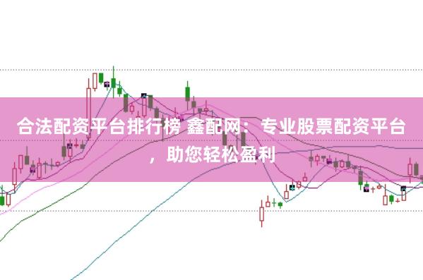 合法配资平台排行榜 鑫配网：专业股票配资平台，助您轻松盈利
