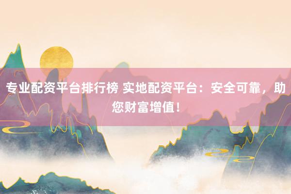 专业配资平台排行榜 实地配资平台：安全可靠，助您财富增值！
