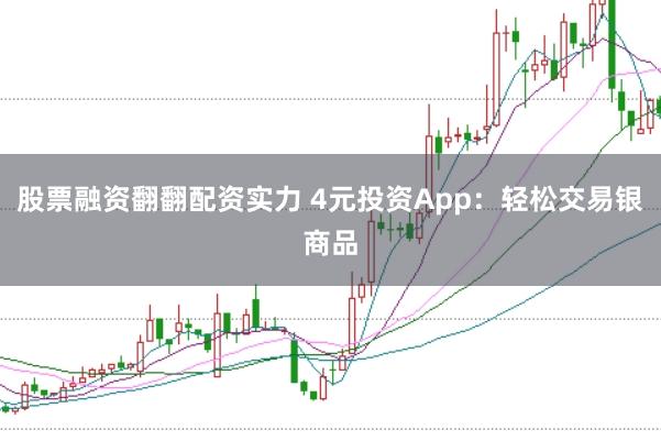 股票融资翻翻配资实力 4元投资App：轻松交易银商品