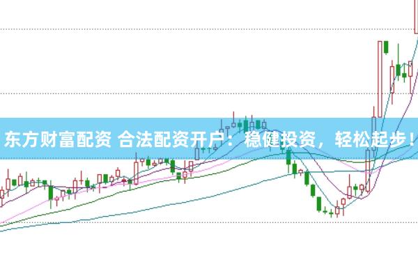 东方财富配资 合法配资开户：稳健投资，轻松起步！