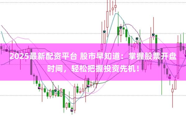 2025最新配资平台 股市早知道：掌握股票开盘时间，轻松把握投资先机！