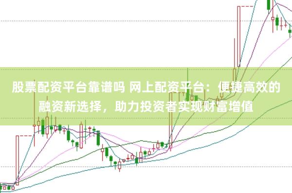 股票配资平台靠谱吗 网上配资平台：便捷高效的融资新选择，助力投资者实现财富增值