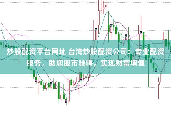 炒股配资平台网址 台湾炒股配资公司：专业配资服务，助您股市驰骋，实现财富增值