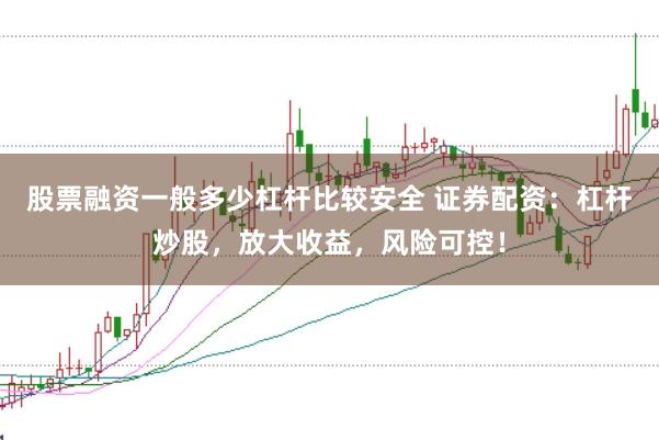 股票融资一般多少杠杆比较安全 证券配资：杠杆炒股，放大收益，风险可控！