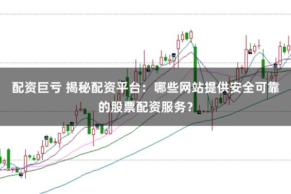配资巨亏 揭秘配资平台：哪些网站提供安全可靠的股票配资服务？
