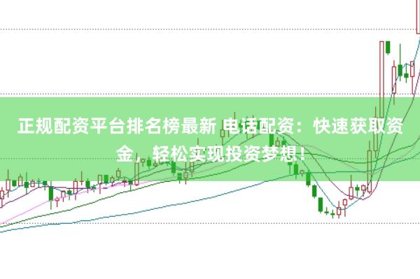 正规配资平台排名榜最新 电话配资：快速获取资金，轻松实现投资梦想！