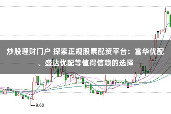 炒股理财门户 探索正规股票配资平台：富华优配、盛达优配等值得信赖的选择