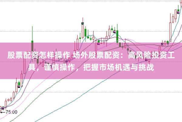 股票配资怎样操作 场外股票配资：高风险投资工具，谨慎操作，把握市场机遇与挑战