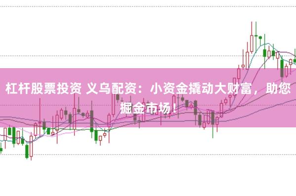 杠杆股票投资 义乌配资：小资金撬动大财富，助您掘金市场！