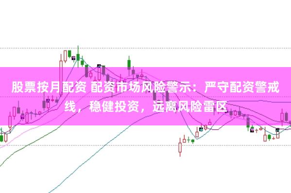 股票按月配资 配资市场风险警示：严守配资警戒线，稳健投资，远离风险雷区