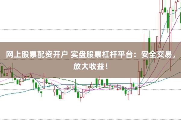 网上股票配资开户 实盘股票杠杆平台：安全交易，放大收益！