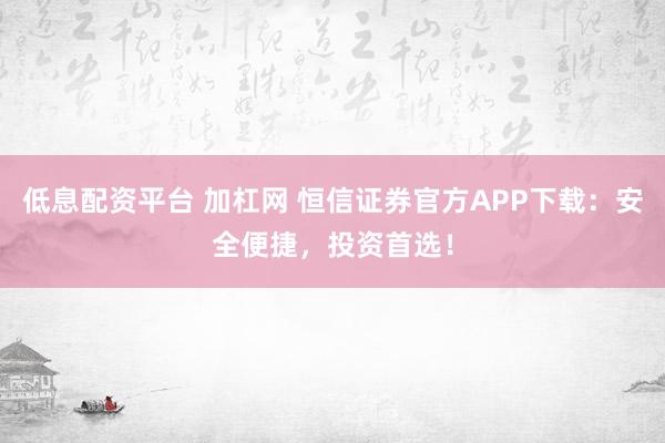 低息配资平台 加杠网 恒信证券官方APP下载：安全便捷，投资首选！