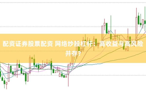 配资证券股票配资 网络炒股杠杆：高收益与高风险并存？
