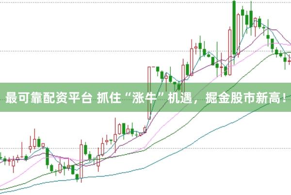 最可靠配资平台 抓住“涨牛”机遇，掘金股市新高！