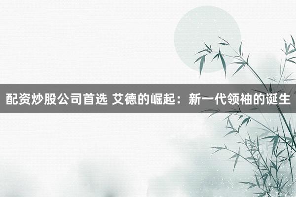 配资炒股公司首选 艾德的崛起：新一代领袖的诞生