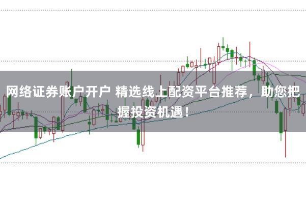 网络证券账户开户 精选线上配资平台推荐，助您把握投资机遇！