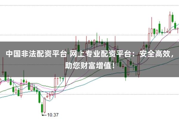 中国非法配资平台 网上专业配资平台：安全高效，助您财富增值！