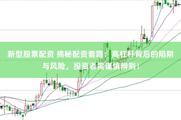 新型股票配资 揭秘配资套路：高杠杆背后的陷阱与风险，投资者需谨慎辨别！