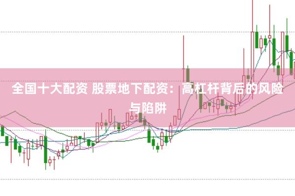 全国十大配资 股票地下配资：高杠杆背后的风险与陷阱