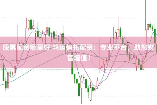 股票配资哪里好 鸿运信托配资：专业平台，助您财富增值！
