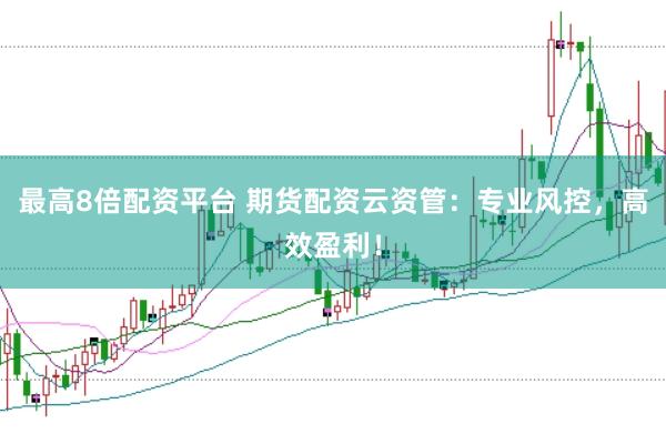 最高8倍配资平台 期货配资云资管：专业风控，高效盈利！