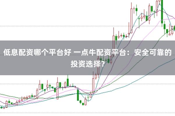 低息配资哪个平台好 一点牛配资平台：安全可靠的投资选择？