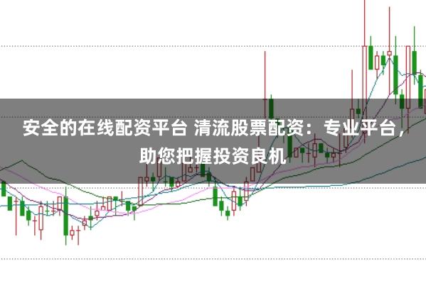 安全的在线配资平台 清流股票配资：专业平台，助您把握投资良机