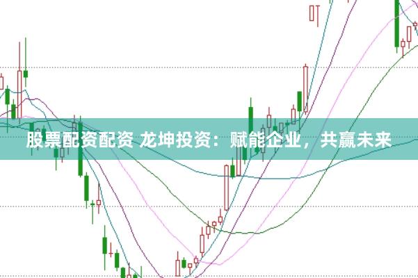 股票配资配资 龙坤投资：赋能企业，共赢未来
