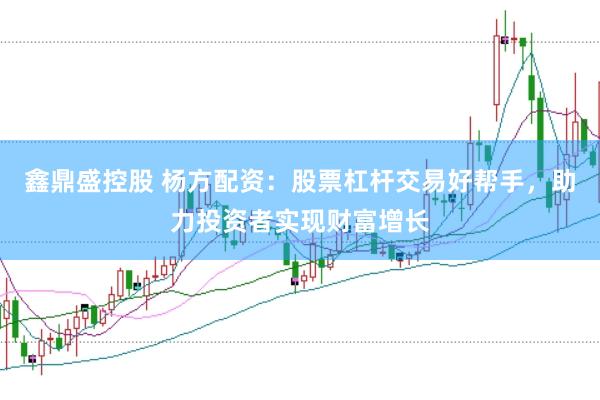 鑫鼎盛控股　 杨方配资：股票杠杆交易好帮手，助力投资者实现财富增长