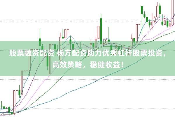 股票融资配资 杨方配资助力优秀杠杆股票投资，高效策略，稳健收益！