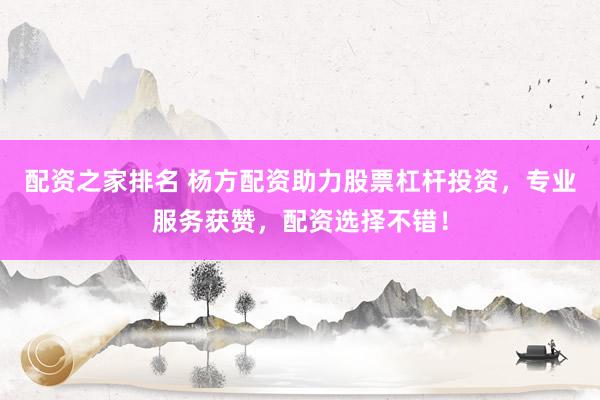 配资之家排名 杨方配资助力股票杠杆投资，专业服务获赞，配资选择不错！