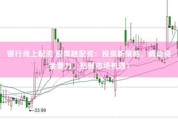 银行线上配资 股票融配资：投资新策略，撬动资金潜力，把握市场机遇！