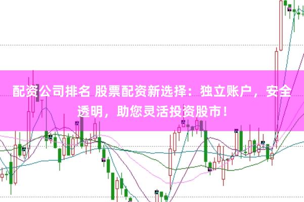 配资公司排名 股票配资新选择：独立账户，安全透明，助您灵活投资股市！