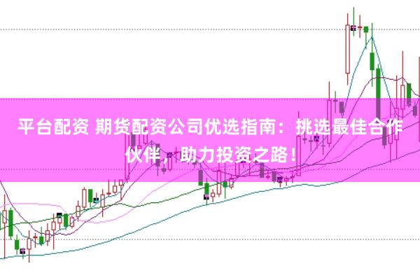 平台配资 期货配资公司优选指南：挑选最佳合作伙伴，助力投资之路！