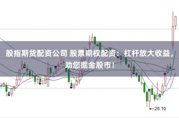 股指期货配资公司 股票期权配资：杠杆放大收益，助您掘金股市！