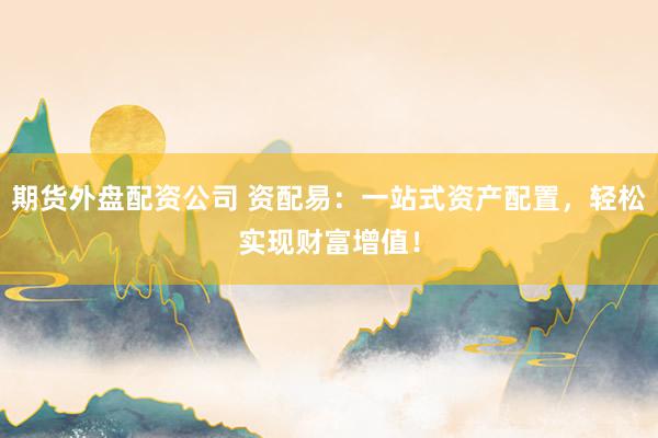 期货外盘配资公司 资配易：一站式资产配置，轻松实现财富增值！