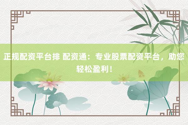 正规配资平台排 配资通：专业股票配资平台，助您轻松盈利！