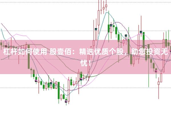 杠杆如何使用 股壹佰：精选优质个股，助您投资无忧！