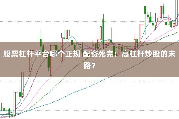 股票杠杆平台哪个正规 配资死完：高杠杆炒股的末路？