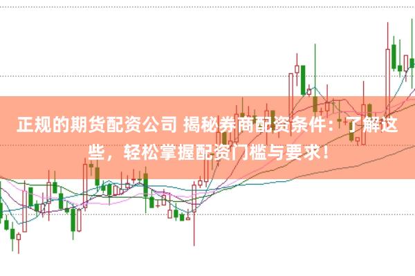 正规的期货配资公司 揭秘券商配资条件：了解这些，轻松掌握配资门槛与要求！