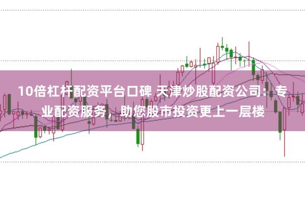 10倍杠杆配资平台口碑 天津炒股配资公司：专业配资服务，助您股市投资更上一层楼